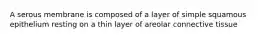 A serous membrane is composed of a layer of simple squamous epithelium resting on a thin layer of areolar connective tissue