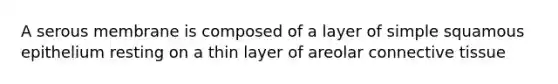 A serous membrane is composed of a layer of simple squamous epithelium resting on a thin layer of areolar connective tissue