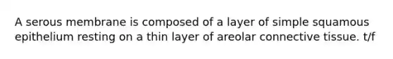 A serous membrane is composed of a layer of simple squamous epithelium resting on a thin layer of areolar connective tissue. t/f