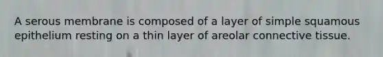 A serous membrane is composed of a layer of simple squamous epithelium resting on a thin layer of areolar connective tissue.