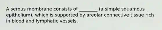 A serous membrane consists of ________ (a simple squamous epithelium), which is supported by areolar connective tissue rich in blood and lymphatic vessels.