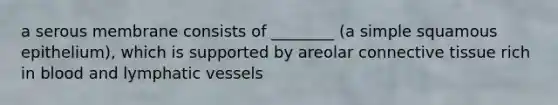 a serous membrane consists of ________ (a simple squamous epithelium), which is supported by areolar connective tissue rich in blood and lymphatic vessels