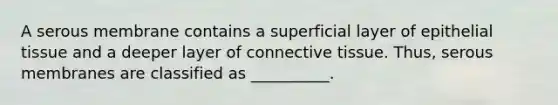 A serous membrane contains a superficial layer of <a href='https://www.questionai.com/knowledge/k7dms5lrVY-epithelial-tissue' class='anchor-knowledge'>epithelial tissue</a> and a deeper layer of <a href='https://www.questionai.com/knowledge/kYDr0DHyc8-connective-tissue' class='anchor-knowledge'>connective tissue</a>. Thus, serous membranes are classified as __________.