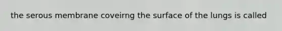 the serous membrane coveirng the surface of the lungs is called