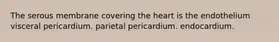 The serous membrane covering <a href='https://www.questionai.com/knowledge/kya8ocqc6o-the-heart' class='anchor-knowledge'>the heart</a> is the endothelium visceral pericardium. parietal pericardium. endocardium.