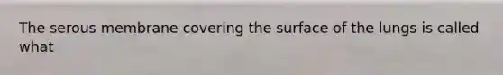 The serous membrane covering the surface of the lungs is called what