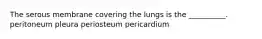 The serous membrane covering the lungs is the __________. peritoneum pleura periosteum pericardium