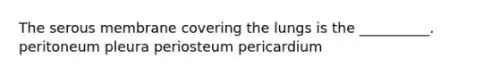 The serous membrane covering the lungs is the __________. peritoneum pleura periosteum pericardium