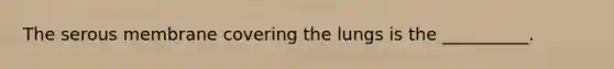 The serous membrane covering the lungs is the __________.