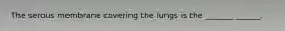 The serous membrane covering the lungs is the _______ ______.