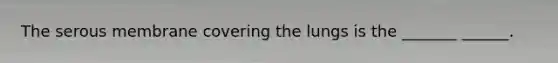 The serous membrane covering the lungs is the _______ ______.