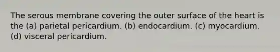 The serous membrane covering the outer surface of the heart is the (a) parietal pericardium. (b) endocardium. (c) myocardium. (d) visceral pericardium.