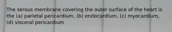 The serous membrane covering the outer surface of the heart is the (a) parietal pericardium, (b) endocardium, (c) myocardium, (d) visceral pericardium