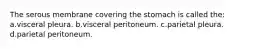 The serous membrane covering the stomach is called the: a.visceral pleura. b.visceral peritoneum. c.parietal pleura. d.parietal peritoneum.