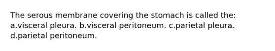 The serous membrane covering <a href='https://www.questionai.com/knowledge/kLccSGjkt8-the-stomach' class='anchor-knowledge'>the stomach</a> is called the: a.visceral pleura. b.visceral peritoneum. c.parietal pleura. d.parietal peritoneum.