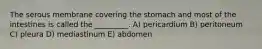 The serous membrane covering the stomach and most of the intestines is called the _________. A) pericardium B) peritoneum C) pleura D) mediastinum E) abdomen