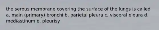 the serous membrane covering the surface of the lungs is called a. main (primary) bronchi b. parietal pleura c. visceral pleura d. mediastinum e. pleurisy