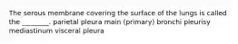 The serous membrane covering the surface of the lungs is called the ________. parietal pleura main (primary) bronchi pleurisy mediastinum visceral pleura