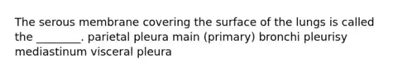 The serous membrane covering the surface of the lungs is called the ________. parietal pleura main (primary) bronchi pleurisy mediastinum visceral pleura