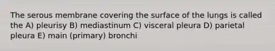 The serous membrane covering the surface of the lungs is called the A) pleurisy B) mediastinum C) visceral pleura D) parietal pleura E) main (primary) bronchi