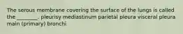 The serous membrane covering the surface of the lungs is called the ________. pleurisy mediastinum parietal pleura visceral pleura main (primary) bronchi