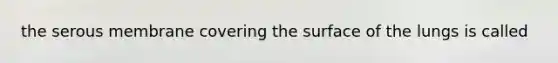 the serous membrane covering the surface of the lungs is called