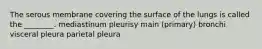 The serous membrane covering the surface of the lungs is called the ________. mediastinum pleurisy main (primary) bronchi visceral pleura parietal pleura