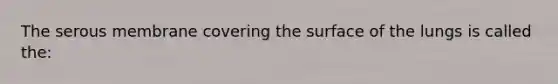 The serous membrane covering the surface of the lungs is called the: