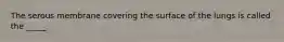 The serous membrane covering the surface of the lungs is called the _____.