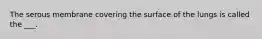 The serous membrane covering the surface of the lungs is called the ___.