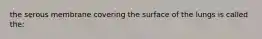 the serous membrane covering the surface of the lungs is called the: