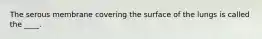 The serous membrane covering the surface of the lungs is called the ____.