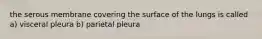 the serous membrane covering the surface of the lungs is called a) visceral pleura b) parietal pleura