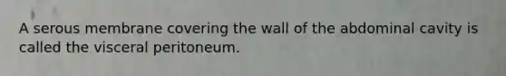 A serous membrane covering the wall of the abdominal cavity is called the visceral peritoneum.