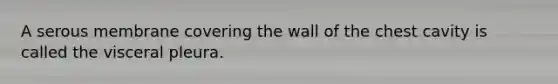 A serous membrane covering the wall of the chest cavity is called the visceral pleura.