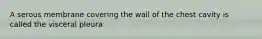 A serous membrane covering the wall of the chest cavity is called the visceral pleura