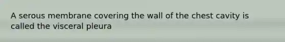 A serous membrane covering the wall of the chest cavity is called the visceral pleura