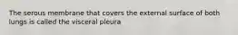 The serous membrane that covers the external surface of both lungs is called the visceral pleura