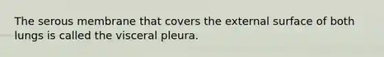 The serous membrane that covers the external surface of both lungs is called the visceral pleura.