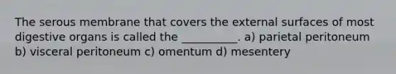 The serous membrane that covers the external surfaces of most digestive organs is called the __________. a) parietal peritoneum b) visceral peritoneum c) omentum d) mesentery