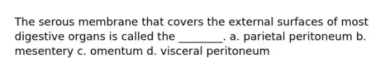 The serous membrane that covers the external surfaces of most digestive organs is called the ________. a. parietal peritoneum b. mesentery c. omentum d. visceral peritoneum