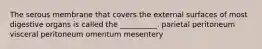 The serous membrane that covers the external surfaces of most digestive organs is called the __________. parietal peritoneum visceral peritoneum omentum mesentery