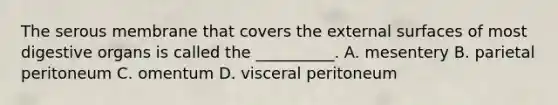 The serous membrane that covers the external surfaces of most digestive organs is called the __________. A. mesentery B. parietal peritoneum C. omentum D. visceral peritoneum