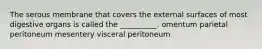 The serous membrane that covers the external surfaces of most digestive organs is called the __________. omentum parietal peritoneum mesentery visceral peritoneum