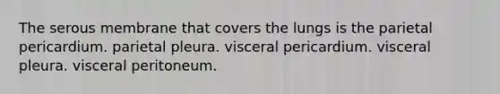 The serous membrane that covers the lungs is the parietal pericardium. parietal pleura. visceral pericardium. visceral pleura. visceral peritoneum.