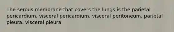 The serous membrane that covers the lungs is the parietal pericardium. visceral pericardium. visceral peritoneum. parietal pleura. visceral pleura.