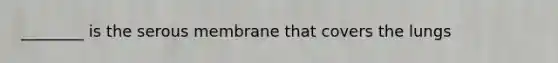 ________ is the serous membrane that covers the lungs