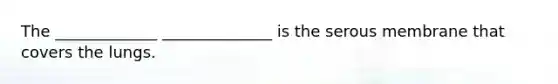 The _____________ ______________ is the serous membrane that covers the lungs.