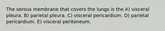 The serous membrane that covers the lungs is the A) visceral pleura. B) parietal pleura. C) visceral pericardium. D) parietal pericardium. E) visceral peritoneum.