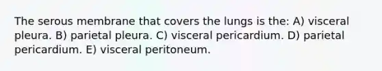 The serous membrane that covers the lungs is the: A) visceral pleura. B) parietal pleura. C) visceral pericardium. D) parietal pericardium. E) visceral peritoneum.